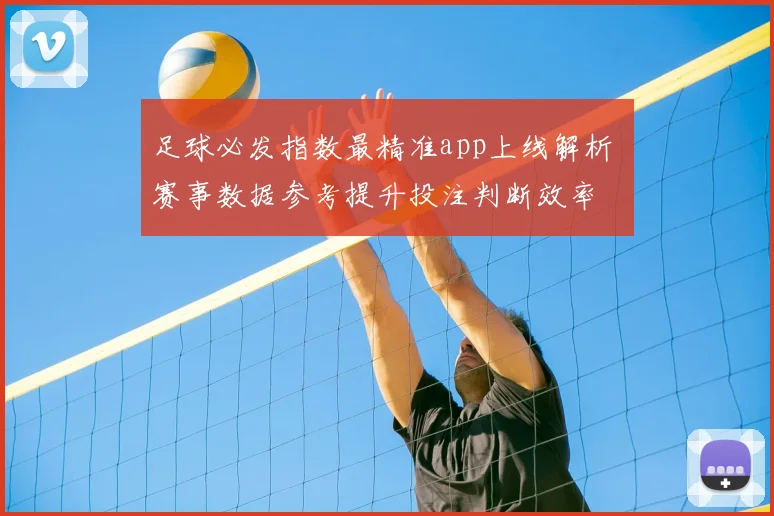 足球必发指数最精准app上线解析 赛事数据参考提升投注判断效率
