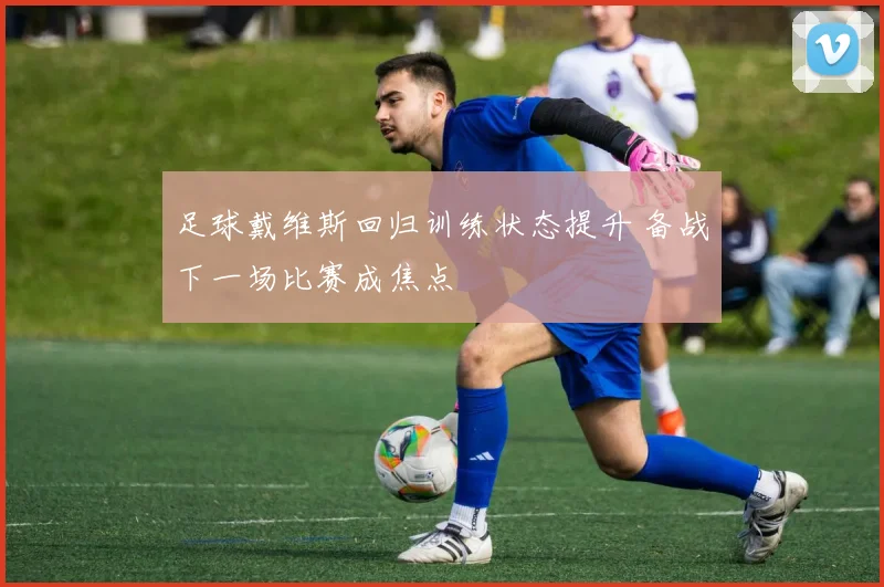 足球戴维斯回归训练状态提升 备战下一场比赛成焦点