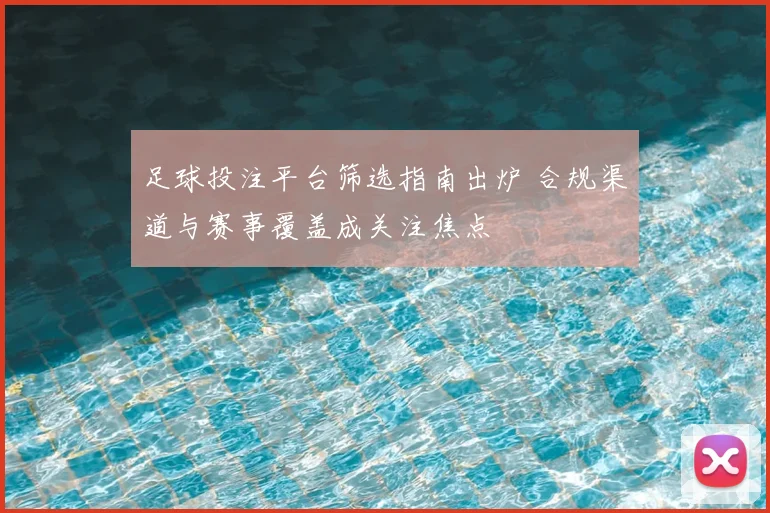 足球投注平台筛选指南出炉 合规渠道与赛事覆盖成关注焦点