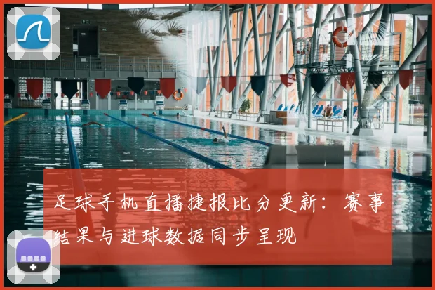 足球手机直播捷报比分更新：赛事结果与进球数据同步呈现