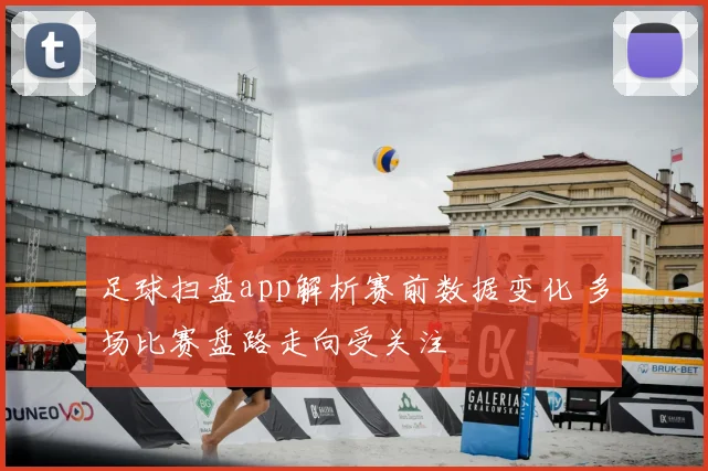 足球扫盘app解析赛前数据变化 多场比赛盘路走向受关注