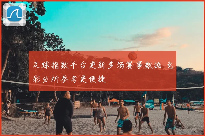 足球指数平台更新多场赛事数据 竞彩分析参考更便捷