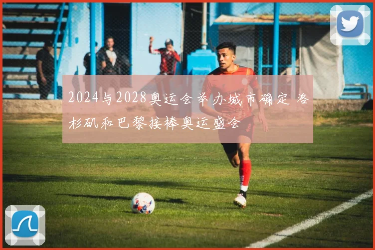 2024与2028奥运会举办城市确定 洛杉矶和巴黎接棒奥运盛会