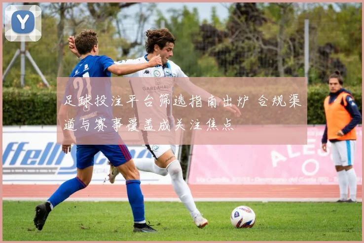 足球投注平台筛选指南出炉 合规渠道与赛事覆盖成关注焦点