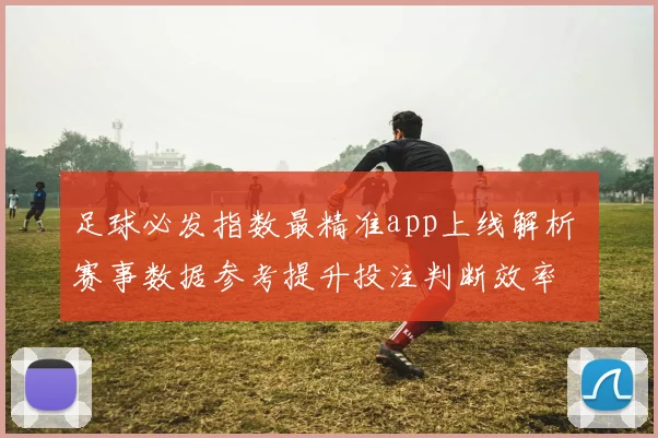 足球必发指数最精准app上线解析 赛事数据参考提升投注判断效率
