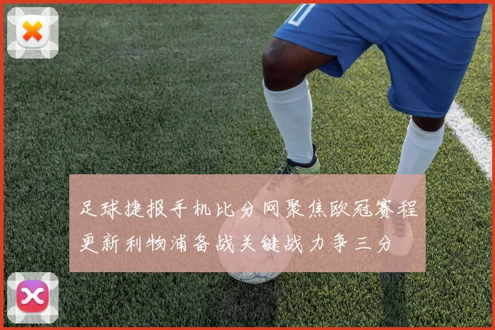 足球捷报手机比分网聚焦欧冠赛程更新利物浦备战关键战力争三分