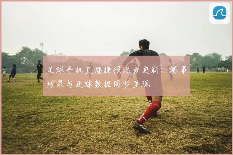 足球手机直播捷报比分更新：赛事结果与进球数据同步呈现