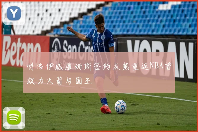 特洛伊威廉姆斯签约灰熊重返NBA曾效力火箭与国王