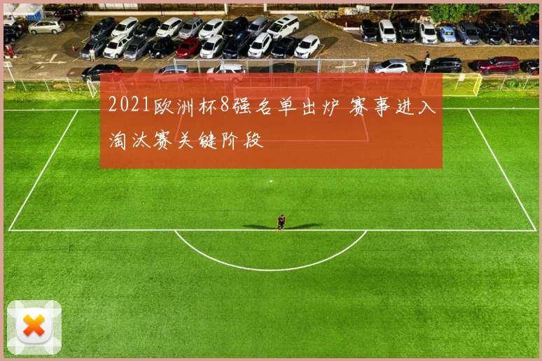 2021欧洲杯8强名单出炉 赛事进入淘汰赛关键阶段
