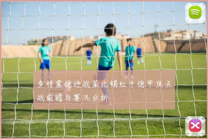 多特蒙德迎战莱比锡红牛德甲焦点战前瞻与赛况分析