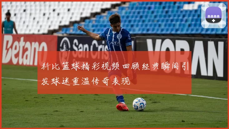 科比篮球精彩视频回顾经典瞬间引发球迷重温传奇表现