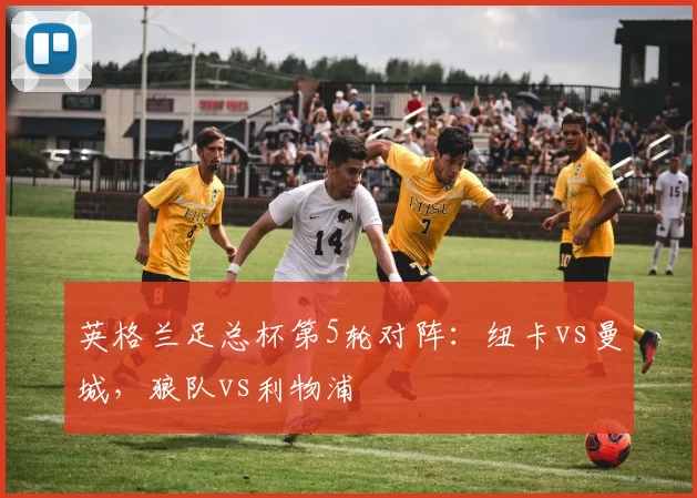 英格兰足总杯第5轮对阵:纽卡vs曼城,狼队vs利物浦