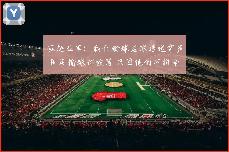 苏超亚军：我们输球后球迷送掌声 国足输球却被骂 只因他们不拼命