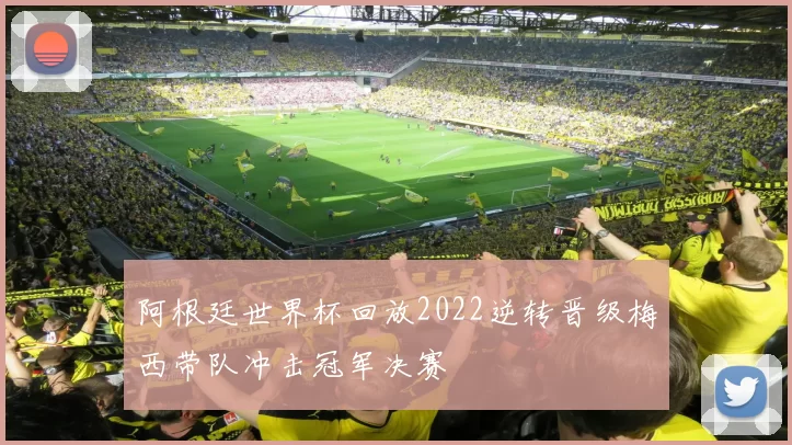 阿根廷世界杯回放2022逆转晋级梅西带队冲击冠军决赛