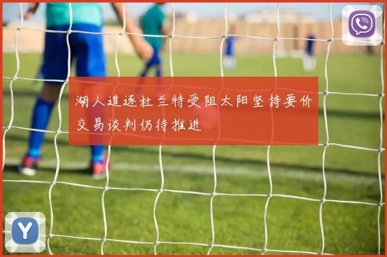 湖人追逐杜兰特受阻太阳坚持要价交易谈判仍待推进