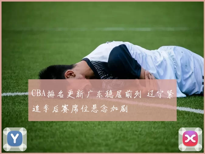 CBA排名更新广东稳居前列 辽宁紧追季后赛席位悬念加剧