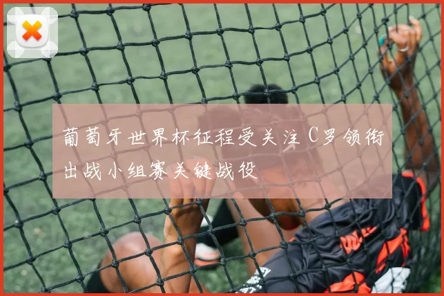 葡萄牙世界杯征程受关注 C罗领衔出战小组赛关键战役