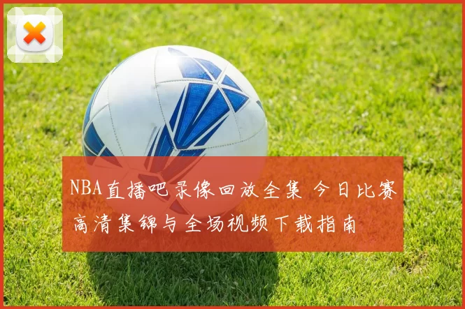 NBA直播吧录像回放全集 今日比赛高清集锦与全场视频下载指南