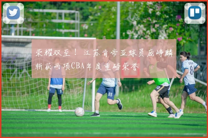 荣耀双至 ！江苏肯帝亚球员庞峥麟斩获两项CBA年度重磅荣誉