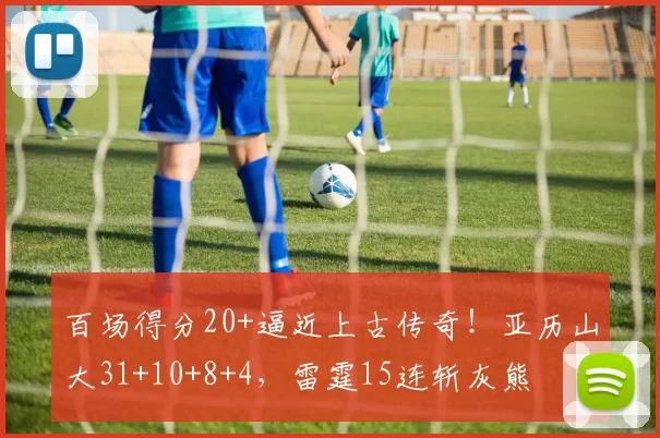 百场得分20+逼近上古传奇！亚历山大31+10+8+4，雷霆15连斩灰熊