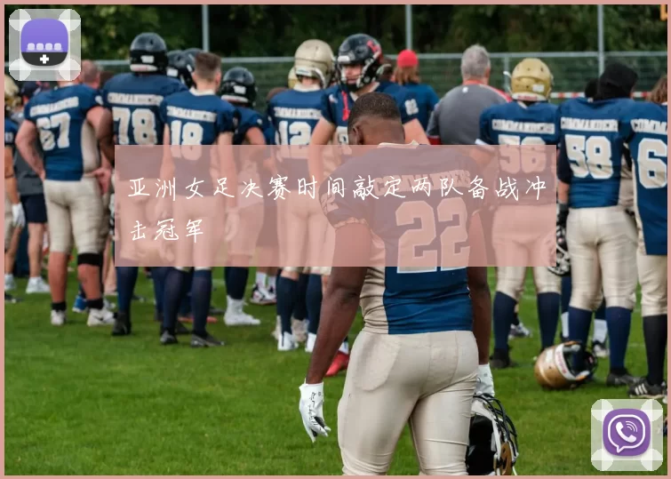 亚洲女足决赛时间敲定两队备战冲击冠军