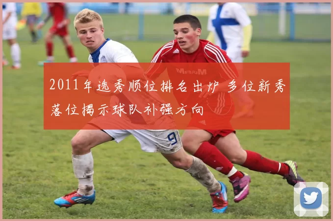 2011年选秀顺位排名出炉 多位新秀落位揭示球队补强方向