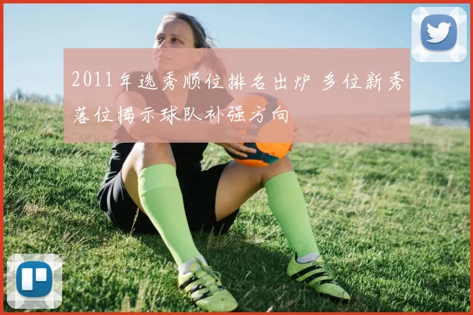 2011年选秀顺位排名出炉 多位新秀落位揭示球队补强方向