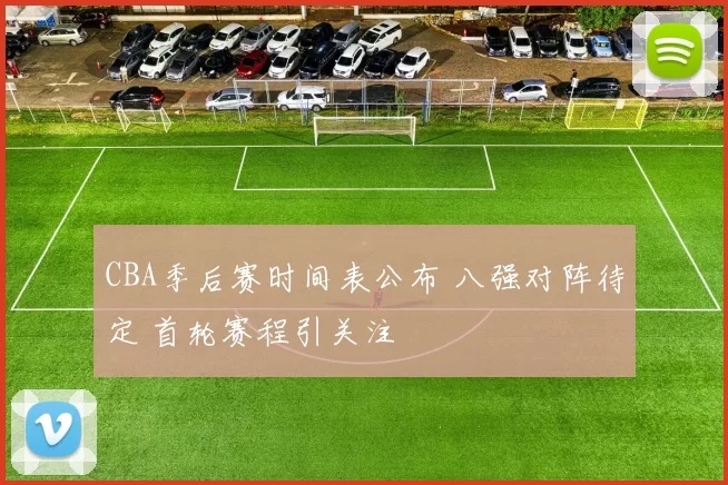 CBA季后赛时间表公布 八强对阵待定 首轮赛程引关注