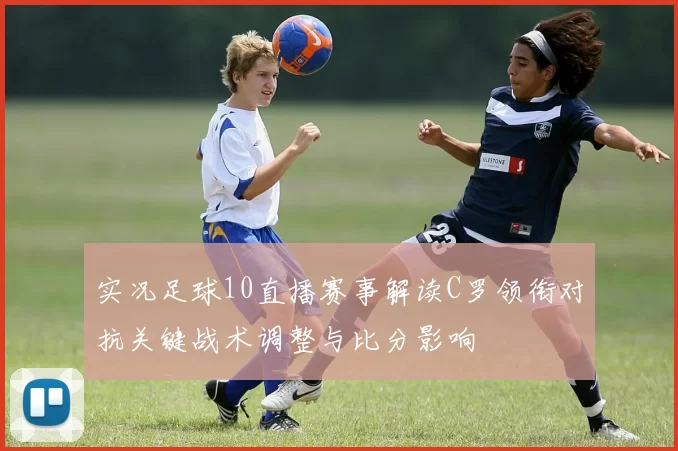 实况足球10直播赛事解读C罗领衔对抗关键战术调整与比分影响