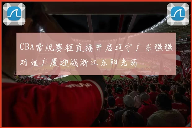 CBA常规赛程直播开启辽宁广东强强对话广厦迎战浙江东阳光药