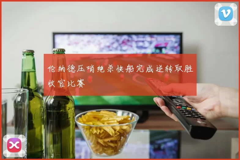 伦纳德压哨绝杀快船完成逆转取胜收官比赛