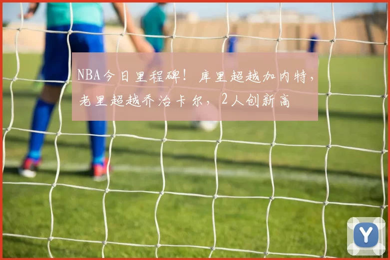 NBA今日里程碑!库里超越加内特,老里超越乔治卡尔,2人创新高