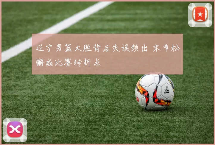 辽宁男篮大胜背后失误频出 末节松懈成比赛转折点