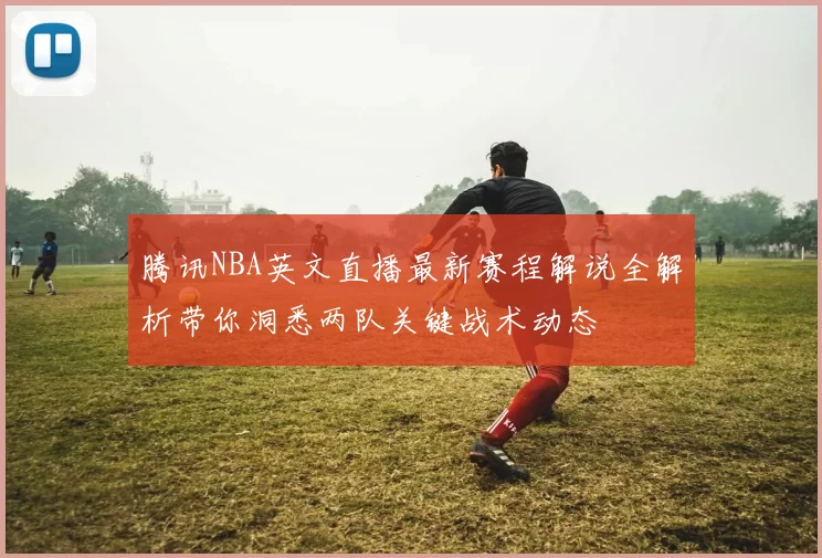 腾讯NBA英文直播最新赛程解说全解析带你洞悉两队关键战术动态