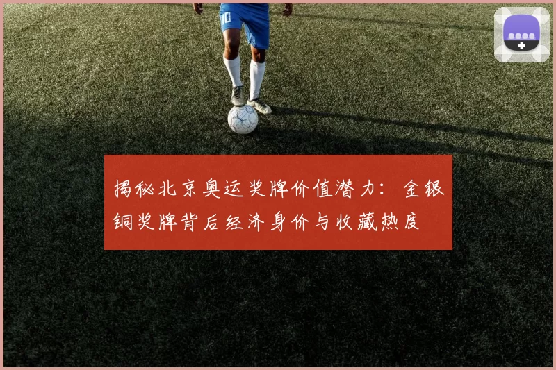揭秘北京奥运奖牌价值潜力:金银铜奖牌背后经济身价与收藏热度