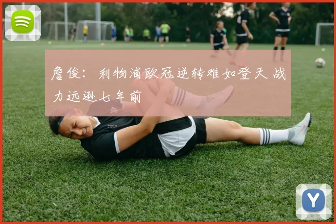 詹俊：利物浦欧冠逆转难如登天 战力远逊七年前