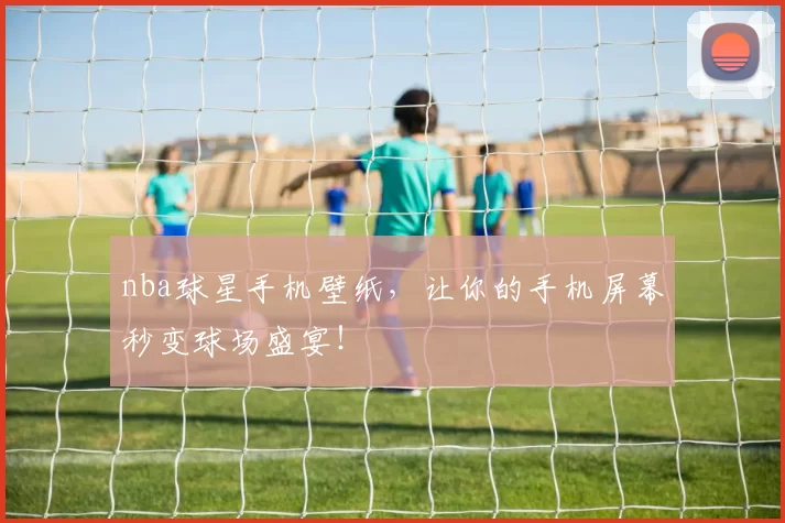 nba球星手机壁纸,让你的手机屏幕秒变球场盛宴!