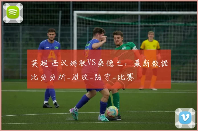 英超 西汉姆联VS桑德兰，最新数据比分分析_进攻_防守_比赛