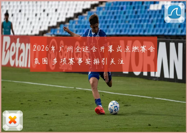 2026年广州全运会开幕式点燃赛会氛围 多项赛事安排引关注