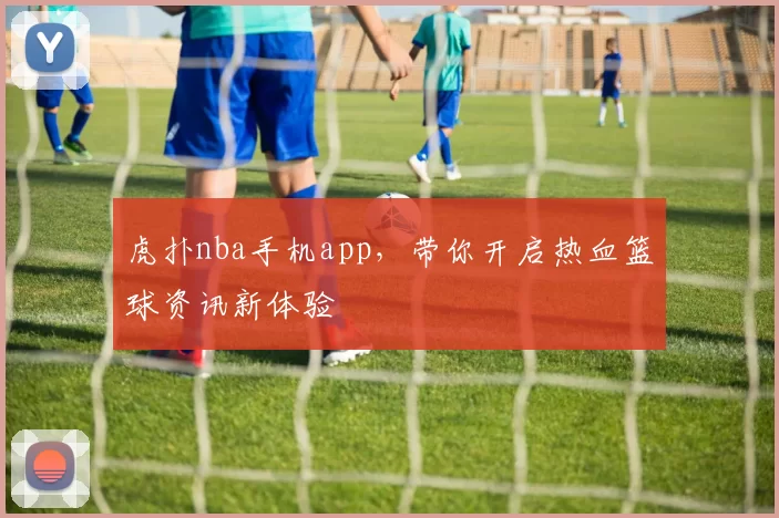 虎扑nba手机app,带你开启热血篮球资讯新体验