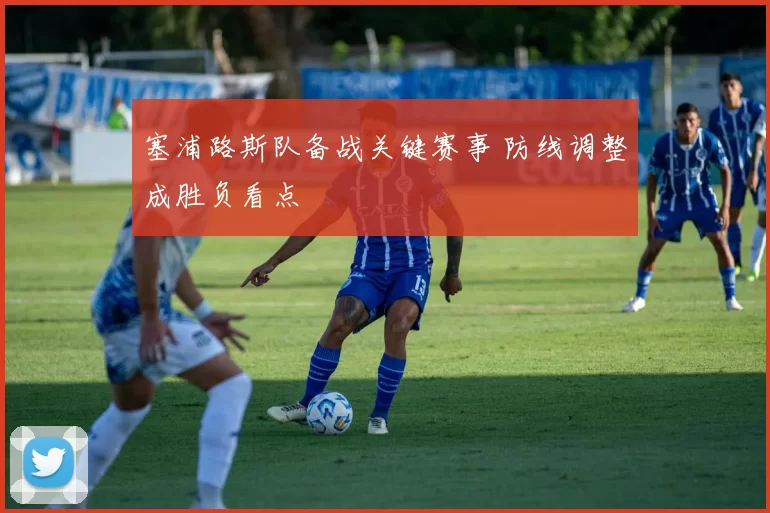 塞浦路斯队备战关键赛事 防线调整成胜负看点