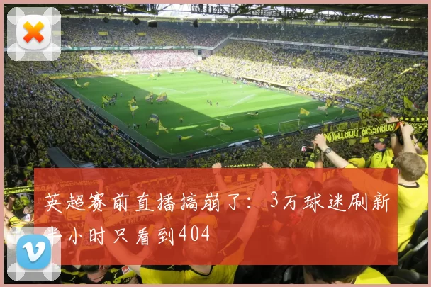 英超赛前直播搞崩了：3万球迷刷新半小时只看到404