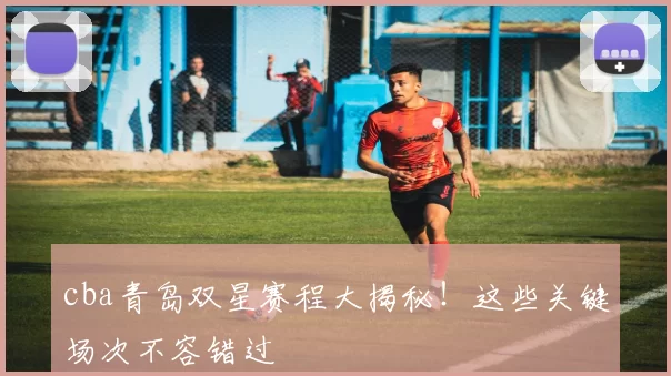 cba青岛双星赛程大揭秘!这些关键场次不容错过