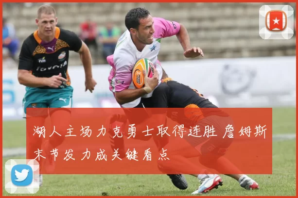 湖人主场力克勇士取得连胜 詹姆斯末节发力成关键看点