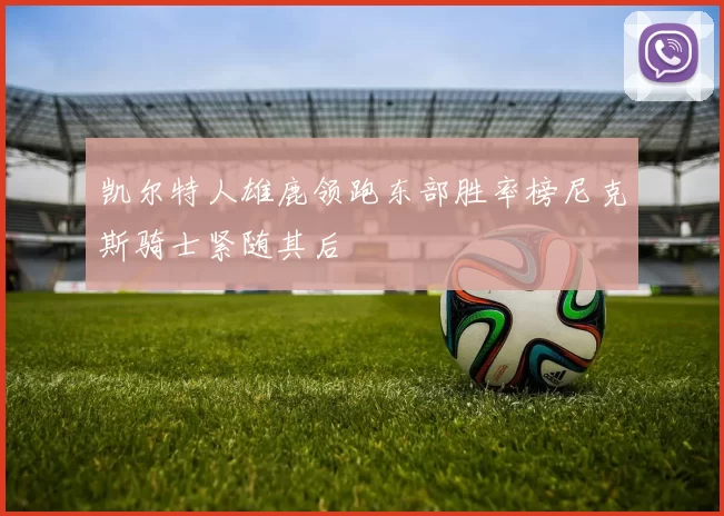 凯尔特人雄鹿领跑东部胜率榜尼克斯骑士紧随其后