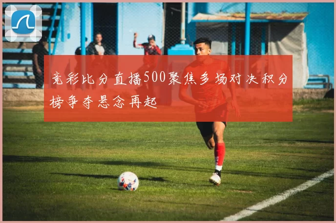 竞彩比分直播500聚焦多场对决积分榜争夺悬念再起