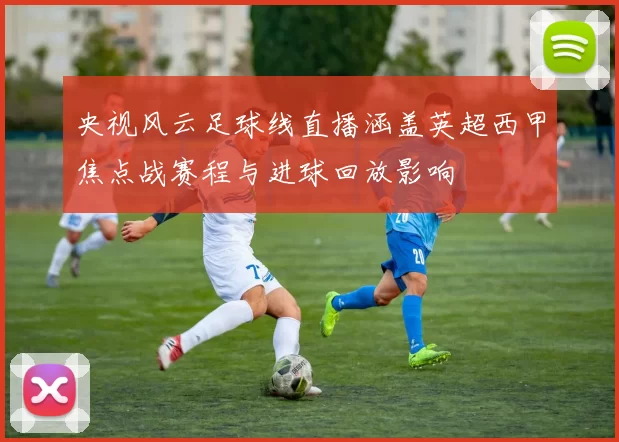 央视风云足球线直播涵盖英超西甲焦点战赛程与进球回放影响