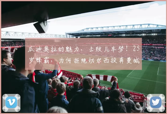 瓜迪奥拉的魅力,击败儿车梦!25岁锋霸,为何拒绝切尔西投奔曼城_梅约_战术_欧冠