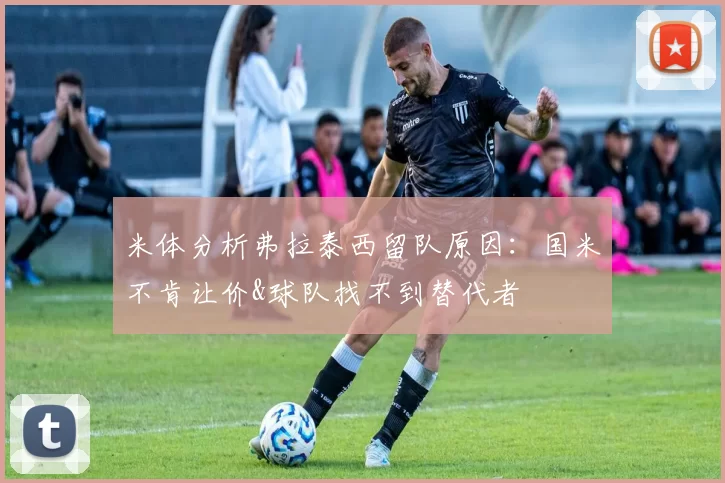 米体分析弗拉泰西留队原因:国米不肯让价&球队找不到替代者
