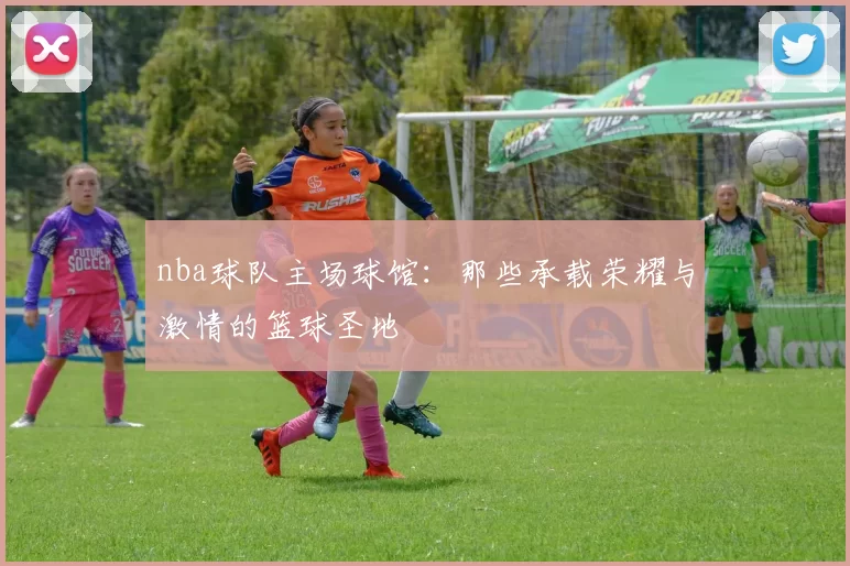 nba球队主场球馆:那些承载荣耀与激情的篮球圣地